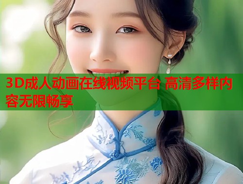 3D成人动画在线视频平台 高清多样内容无限畅享