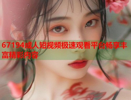 67194成人短视频极速观看平台畅享丰富精彩内容