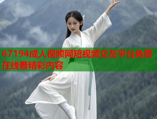 67194成人视频网短视频交友平台免费在线看精彩内容