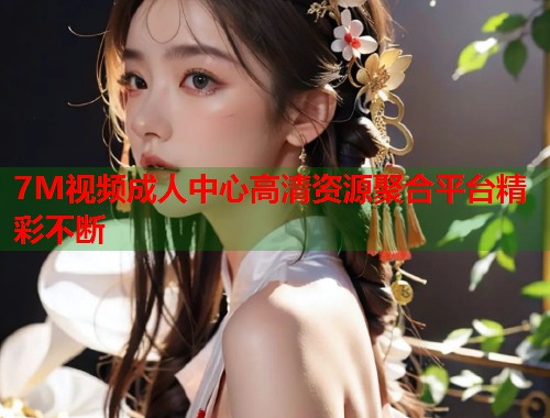 7M视频成人中心高清资源聚合平台精彩不断