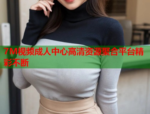 7M视频成人中心高清资源聚合平台精彩不断
