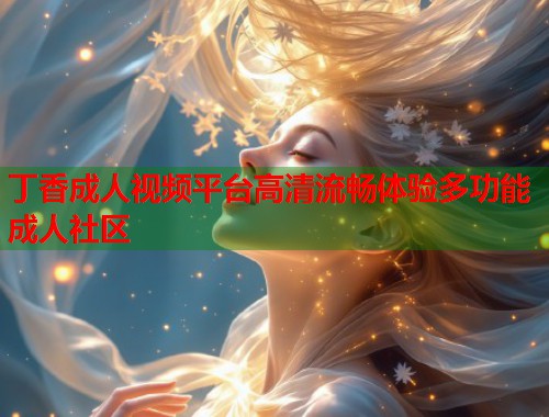 丁香成人视频平台高清流畅体验多功能成人社区