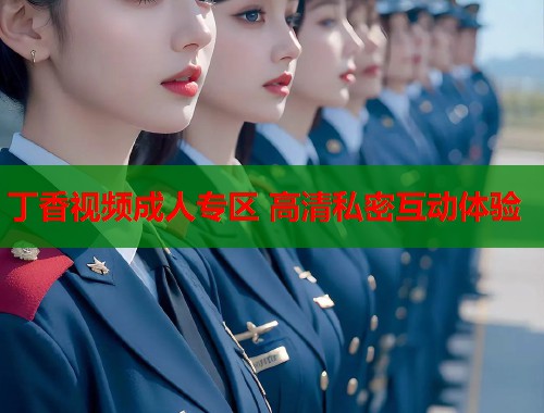 丁香视频成人专区 高清私密互动体验