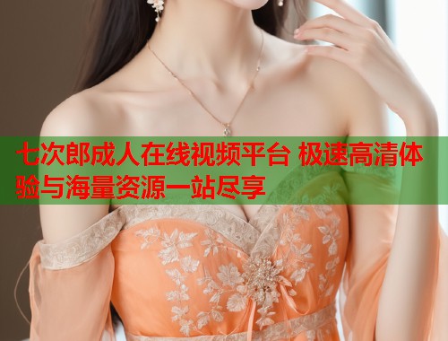 七次郎成人在线视频平台 极速高清体验与海量资源一站尽享 七次郎成人在线视频平台 极速高清体验与海量资源一站尽享