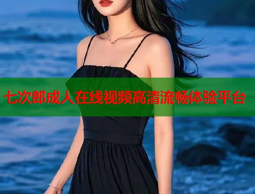 七次郎成人在线视频高清流畅体验平台