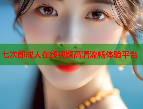 七次郎成人在线视频高清流畅体验平台