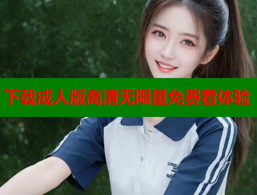 下载成人版高清无限量免费看体验