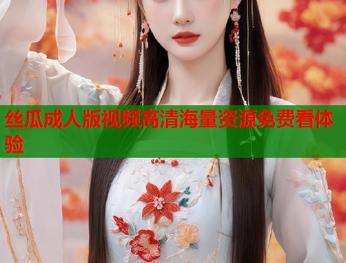 丝瓜成人版视频高清海量资源免费看体验