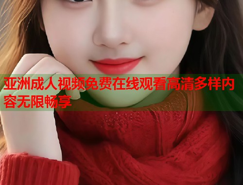 亚洲成人视频免费在线观看高清多样内容无限畅享