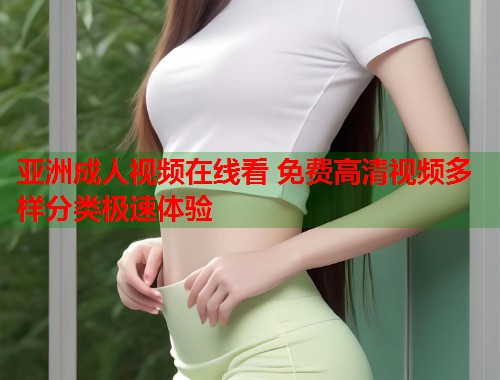 亚洲成人视频在线看 免费高清视频多样分类极速体验