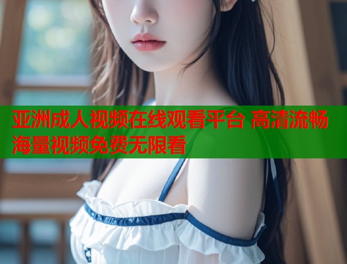 亚洲成人视频在线观看平台 高清流畅海量视频免费无限看