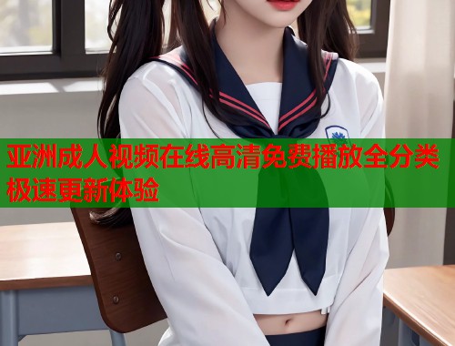 亚洲成人视频在线高清免费播放全分类极速更新体验