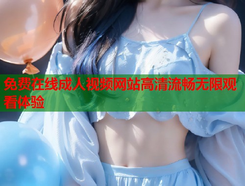 免费在线成人视频网站高清流畅无限观看体验