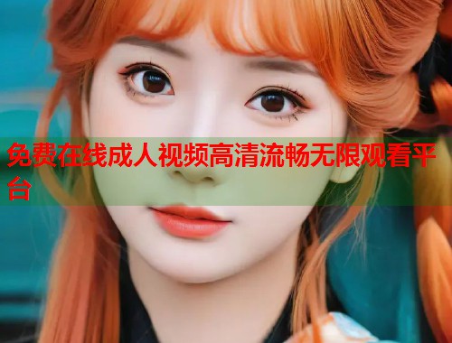 免费在线成人视频高清流畅无限观看平台