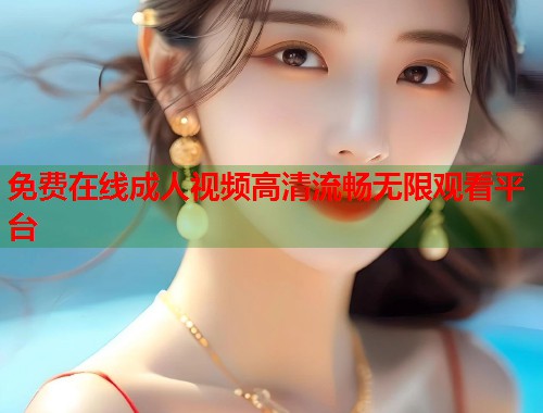免费在线成人视频高清流畅无限观看平台