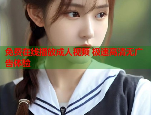 免费在线播放成人视频 极速高清无广告体验