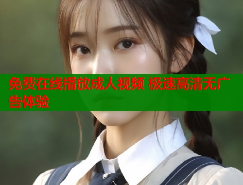 免费在线播放成人视频 极速高清无广告体验