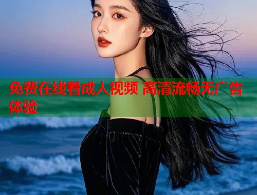 免费在线看成人视频 高清流畅无广告体验