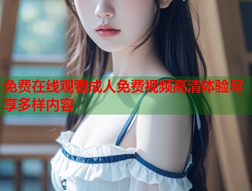 免费在线观看成人免费视频高清体验尽享多样内容