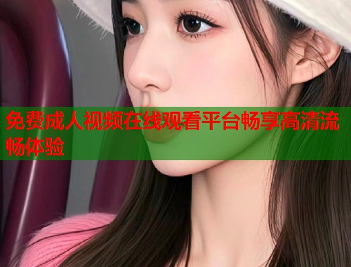 免费成人视频在线观看平台畅享高清流畅体验