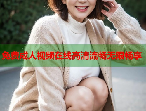 免费成人视频在线高清流畅无限畅享