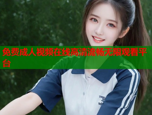 免费成人视频在线高清流畅无限观看平台