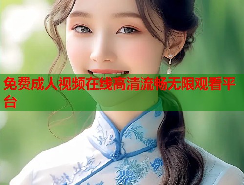 免费成人视频在线高清流畅无限观看平台