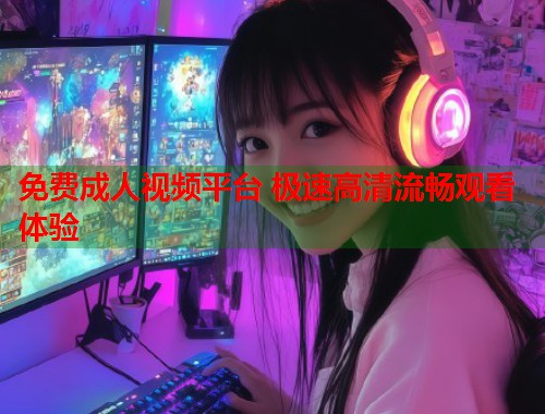 免费成人视频平台 极速高清流畅观看体验