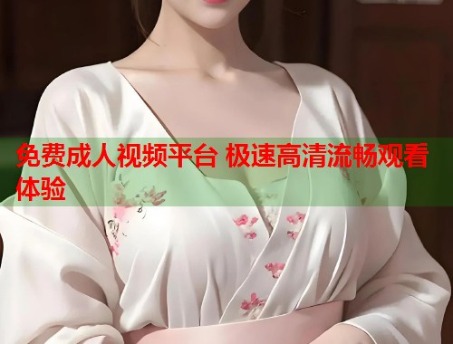 免费成人视频平台 极速高清流畅观看体验