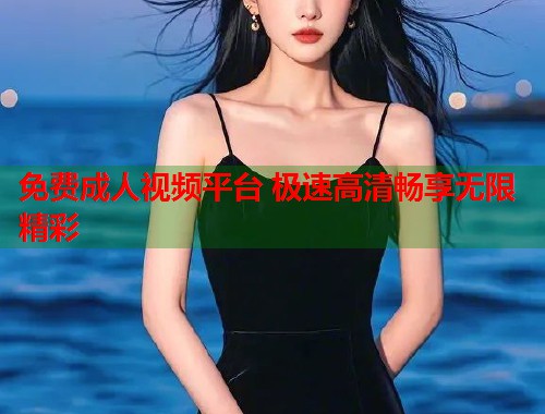 免费成人视频平台 极速高清畅享无限精彩