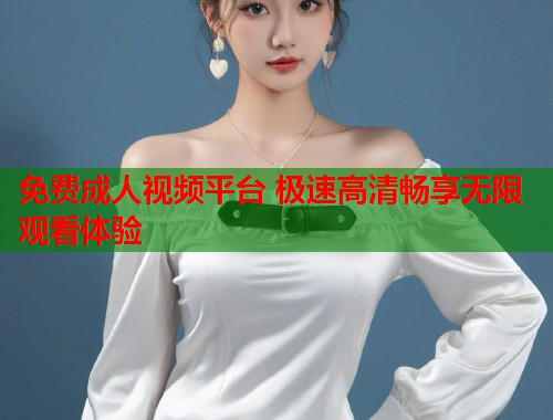 免费成人视频平台 极速高清畅享无限观看体验