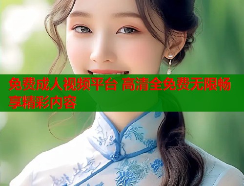 免费成人视频平台 高清全免费无限畅享精彩内容