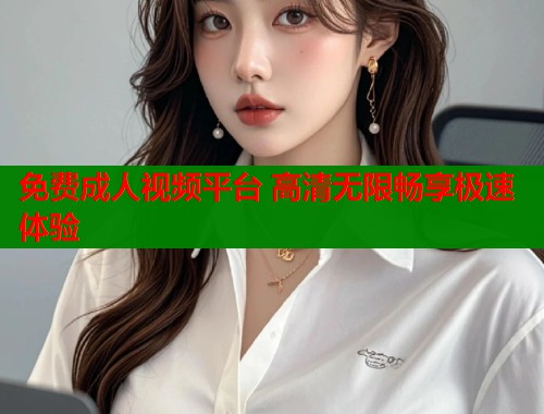 免费成人视频平台 高清无限畅享极速体验