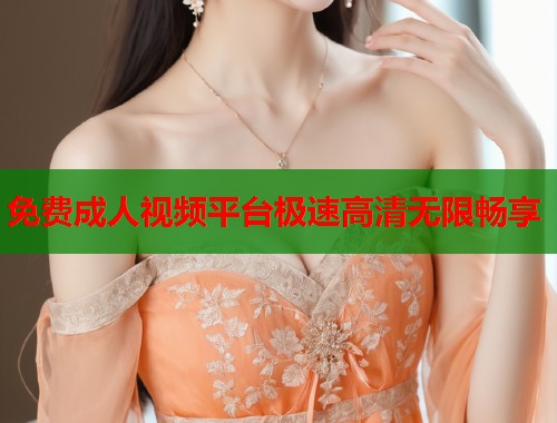 免费成人视频平台极速高清无限畅享