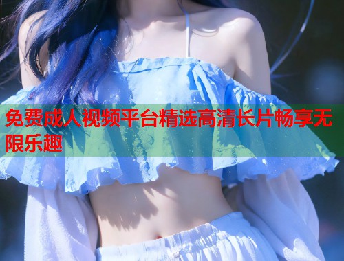 免费成人视频平台精选高清长片畅享无限乐趣