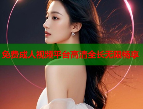 免费成人视频平台高清全长无限畅享