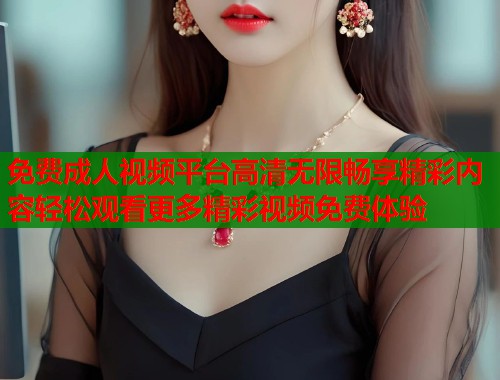 免费成人视频平台高清无限畅享精彩内容轻松观看更多精彩视频免费体验