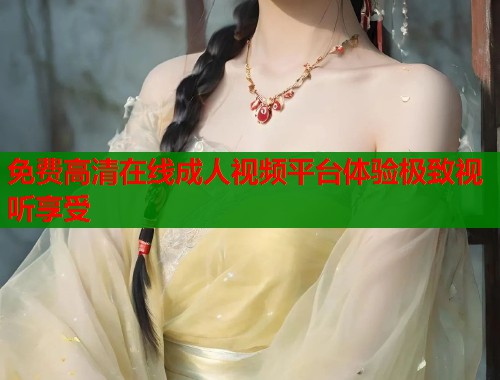 免费高清在线成人视频平台体验极致视听享受