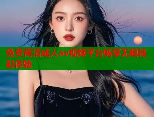 免费高清成人av视频平台畅享无限精彩体验