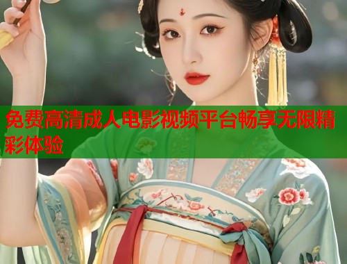 免费高清成人电影视频平台畅享无限精彩体验