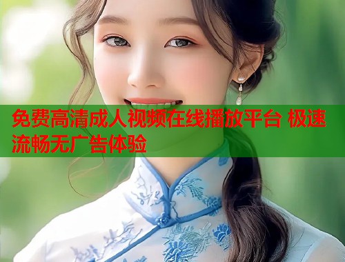 免费高清成人视频在线播放平台 极速流畅无广告体验