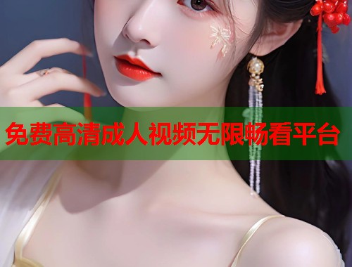 免费高清成人视频无限畅看平台