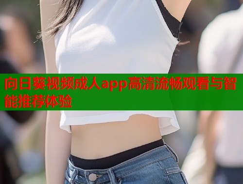 向日葵视频成人app高清流畅观看与智能推荐体验