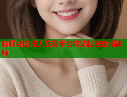 啪啪视频成人交友平台高清私密直播体验