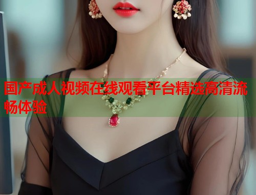 国产成人视频在线观看平台精选高清流畅体验