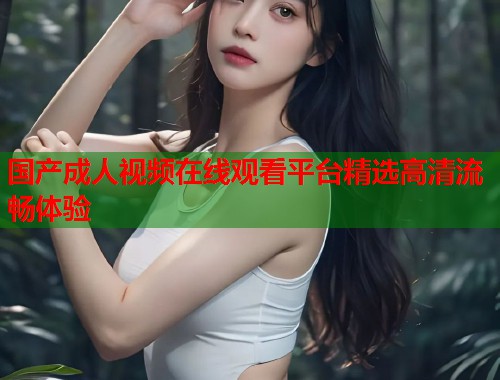 国产成人视频在线观看平台精选高清流畅体验