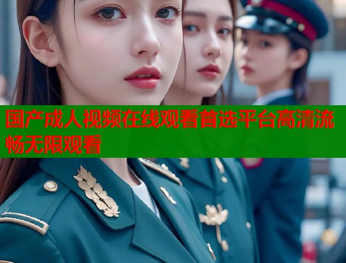 国产成人视频在线观看首选平台高清流畅无限观看