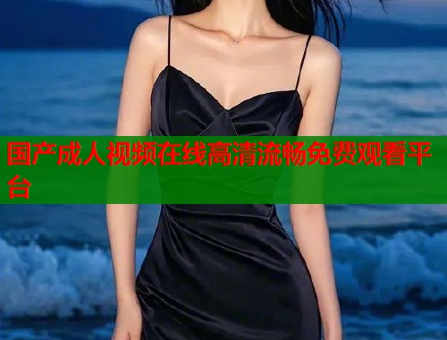 国产成人视频在线高清流畅免费观看平台