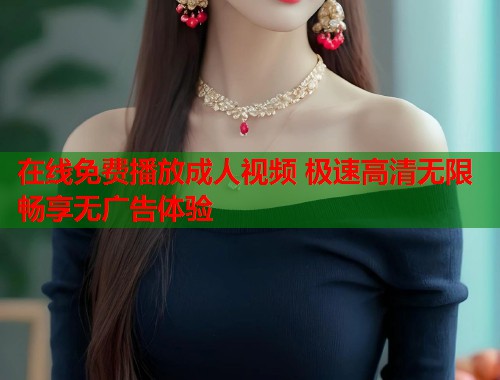 在线免费播放成人视频 极速高清无限畅享无广告体验