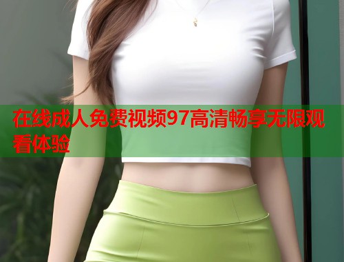 在线成人免费视频97高清畅享无限观看体验